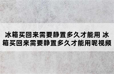 冰箱买回来需要静置多久才能用 冰箱买回来需要静置多久才能用呢视频